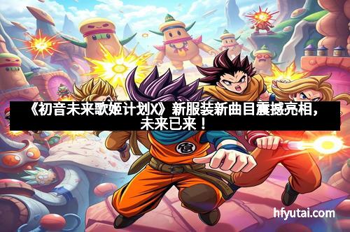 《初音未来歌姬计划X》新服装新曲目震撼亮相，未来已来！